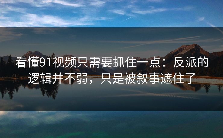 看懂91视频只需要抓住一点：反派的逻辑并不弱，只是被叙事遮住了