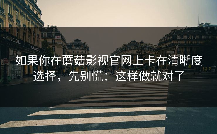 如果你在蘑菇影视官网上卡在清晰度选择，先别慌：这样做就对了