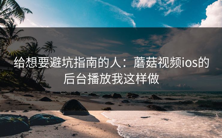 给想要避坑指南的人：蘑菇视频ios的后台播放我这样做