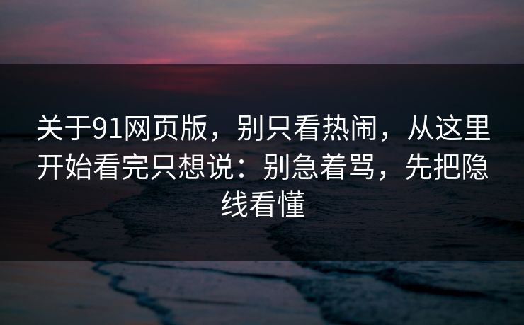 关于91网页版，别只看热闹，从这里开始看完只想说：别急着骂，先把隐线看懂