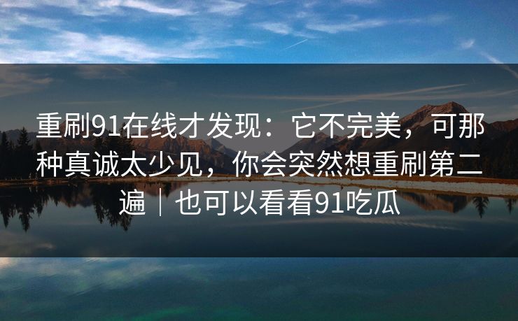 重刷91在线才发现：它不完美，可那种真诚太少见，你会突然想重刷第二遍｜也可以看看91吃瓜
