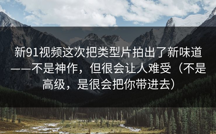 新91视频这次把类型片拍出了新味道——不是神作，但很会让人难受（不是高级，是很会把你带进去）