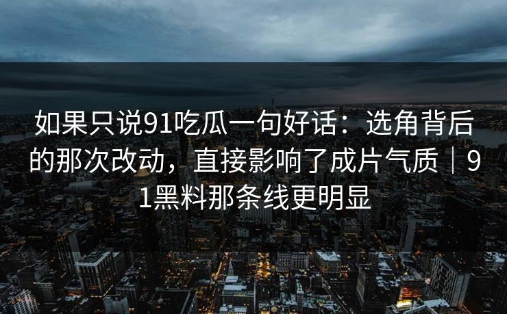 如果只说91吃瓜一句好话：选角背后的那次改动，直接影响了成片气质｜91黑料那条线更明显