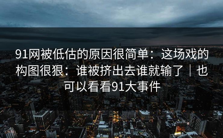 91网被低估的原因很简单：这场戏的构图很狠：谁被挤出去谁就输了｜也可以看看91大事件