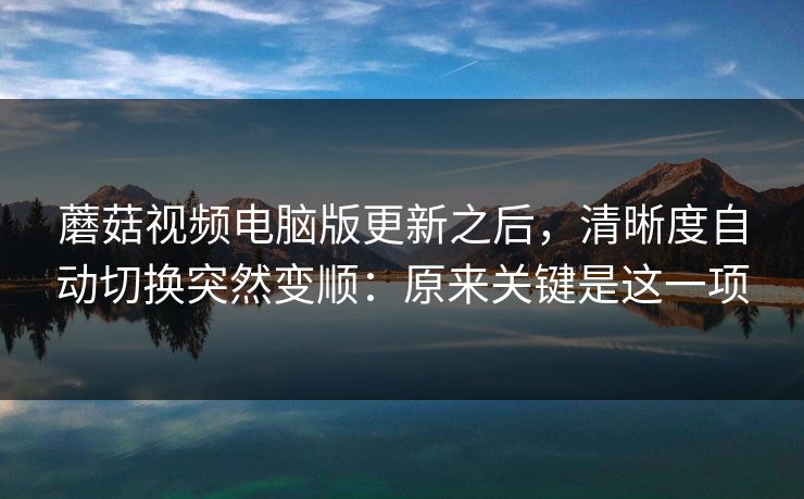 蘑菇视频电脑版更新之后，清晰度自动切换突然变顺：原来关键是这一项