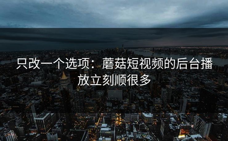 只改一个选项：蘑菇短视频的后台播放立刻顺很多