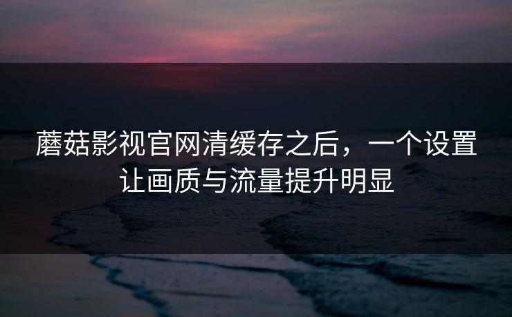 蘑菇影视官网清缓存之后，一个设置让画质与流量提升明显