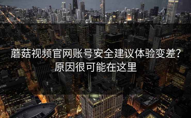 蘑菇视频官网账号安全建议体验变差？原因很可能在这里