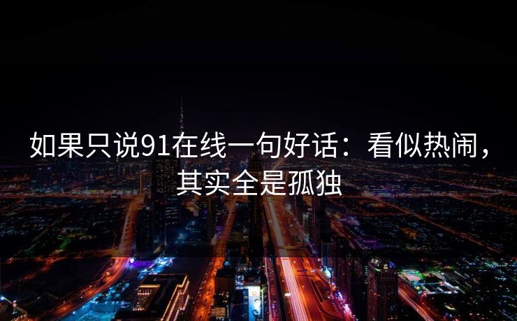 如果只说91在线一句好话：看似热闹，其实全是孤独