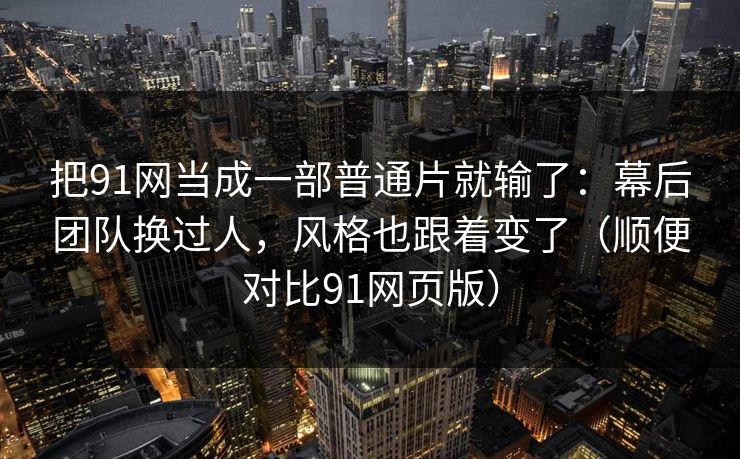 把91网当成一部普通片就输了：幕后团队换过人，风格也跟着变了（顺便对比91网页版）