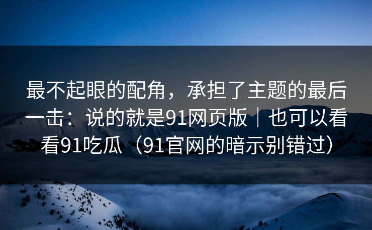 最不起眼的配角，承担了主题的最后一击：说的就是91网页版｜也可以看看91吃瓜（91官网的暗示别错过）
