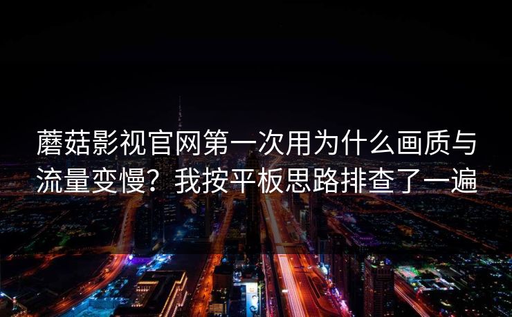 蘑菇影视官网第一次用为什么画质与流量变慢？我按平板思路排查了一遍