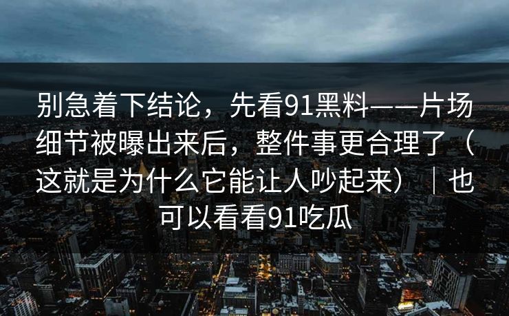 别急着下结论，先看91黑料——片场细节被曝出来后，整件事更合理了（这就是为什么它能让人吵起来）｜也可以看看91吃瓜
