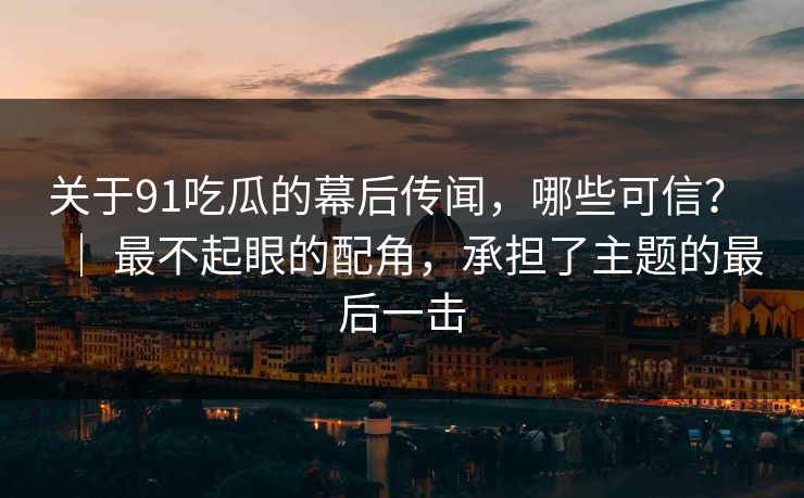 关于91吃瓜的幕后传闻，哪些可信？ ｜ 最不起眼的配角，承担了主题的最后一击