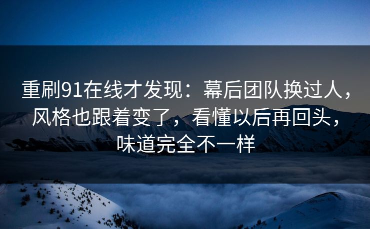 重刷91在线才发现：幕后团队换过人，风格也跟着变了，看懂以后再回头，味道完全不一样