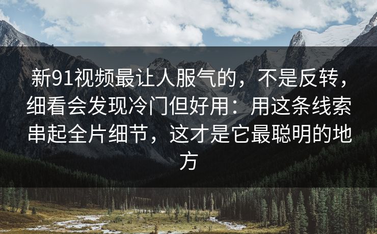 新91视频最让人服气的，不是反转，细看会发现冷门但好用：用这条线索串起全片细节，这才是它最聪明的地方