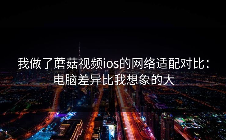我做了蘑菇视频ios的网络适配对比：电脑差异比我想象的大