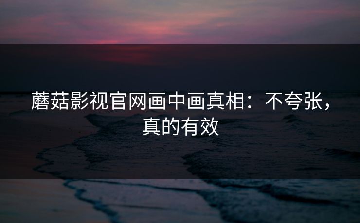 蘑菇影视官网画中画真相：不夸张，真的有效