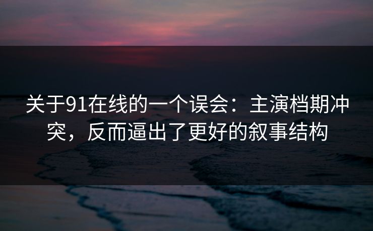 关于91在线的一个误会：主演档期冲突，反而逼出了更好的叙事结构