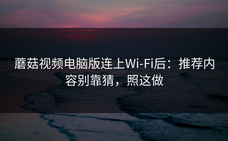 蘑菇视频电脑版连上Wi‑Fi后：推荐内容别靠猜，照这做
