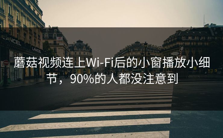 蘑菇视频连上Wi‑Fi后的小窗播放小细节，90%的人都没注意到
