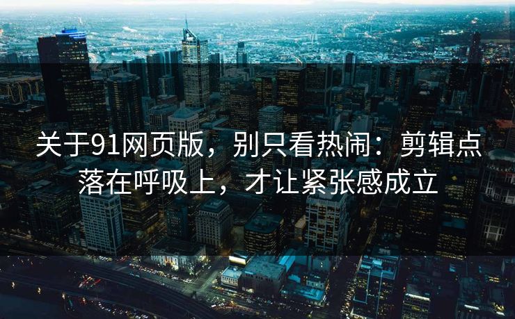 关于91网页版,别只看热闹:剪辑点落在呼吸上,才让紧张感成立 关于91网页版,别只看热闹:剪辑点落在呼吸上,才让紧张感成立