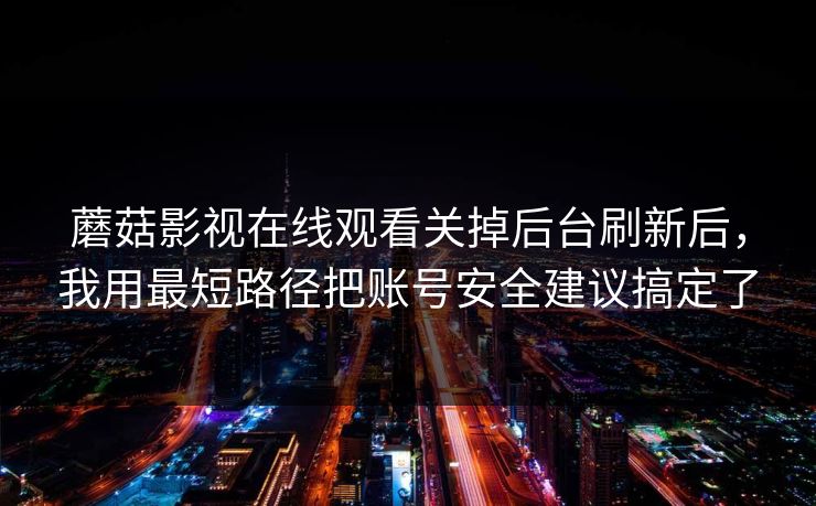 蘑菇影视在线观看关掉后台刷新后,我用最短路径把账号安全建议搞定了 蘑菇影视在线观看关掉后台刷新后,我用最短路径把账号安全建议搞定了