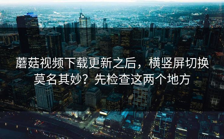蘑菇视频下载更新之后,横竖屏切换莫名其妙?先检查这两个地方 蘑菇视频下载更新之后,横竖屏切换莫名其妙?先检查这两个地方