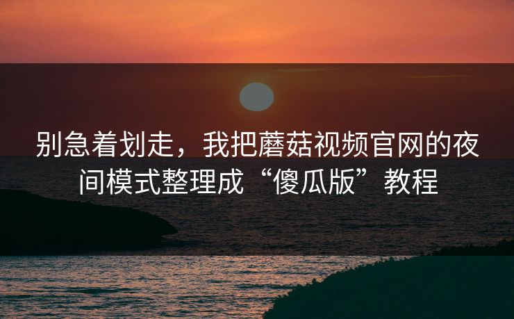 别急着划走,我把蘑菇视频官网的夜间模式整理成“傻瓜版”教程 别急着划走,我把蘑菇视频官网的夜间模式整理成“傻瓜版”教程