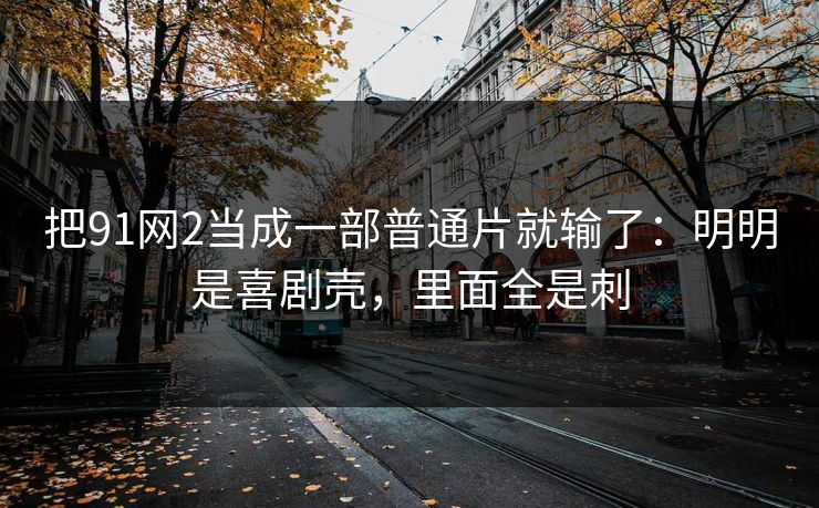 把91网2当成一部普通片就输了:明明是喜剧壳,里面全是刺 把91网2当成一部普通片就输了:明明是喜剧壳,里面全是刺