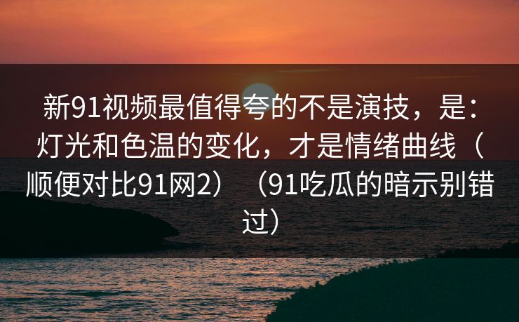 新91视频最值得夸的不是演技，是：灯光和色温的变化，才是情绪曲线（顺便对比91网2）（91吃瓜的暗示别错过）
