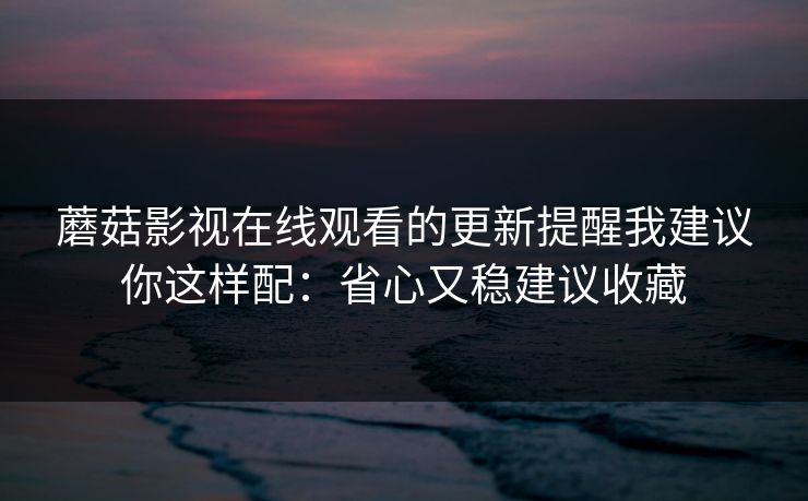 蘑菇影视在线观看的更新提醒我建议你这样配:省心又稳建议收藏 蘑菇影视在线观看的更新提醒我建议你这样配:省心又稳建议收藏