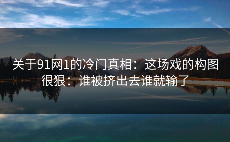 关于91网1的冷门真相:这场戏的构图很狠:谁被挤出去谁就输了 关于91网1的冷门真相:这场戏的构图很狠:谁被挤出去谁就输了