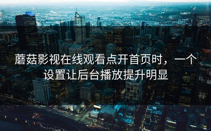 蘑菇影视在线观看点开首页时,一个设置让后台播放提升明显 蘑菇影视在线观看点开首页时,一个设置让后台播放提升明显