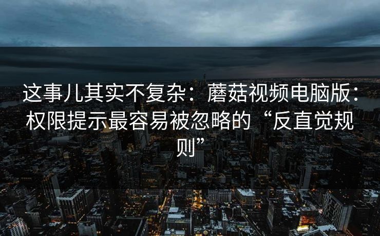 这事儿其实不复杂:蘑菇视频电脑版:权限提示最容易被忽略的“反直觉规则” 这事儿其实不复杂:蘑菇视频电脑版:权限提示最容易被忽略的“反直觉规则”