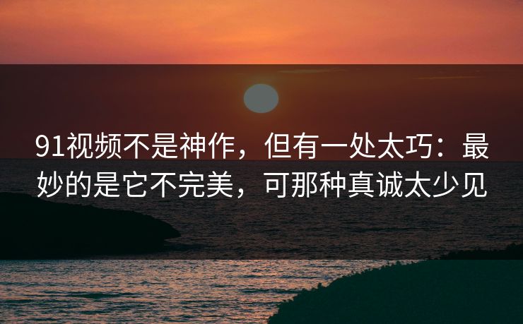 91视频不是神作,但有一处太巧:最妙的是它不完美,可那种真诚太少见 91视频不是神作,但有一处太巧:最妙的是它不完美,可那种真诚太少见