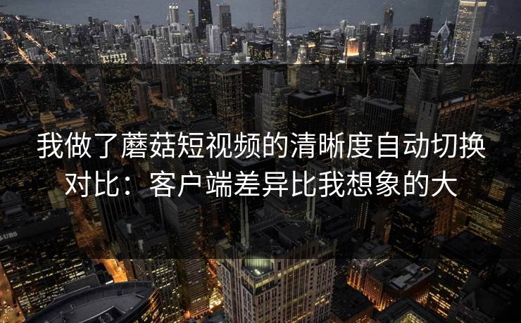 我做了蘑菇短视频的清晰度自动切换对比:客户端差异比我想象的大 我做了蘑菇短视频的清晰度自动切换对比:客户端差异比我想象的大