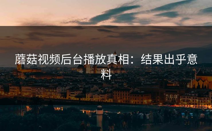 蘑菇视频后台播放真相：结果出乎意料