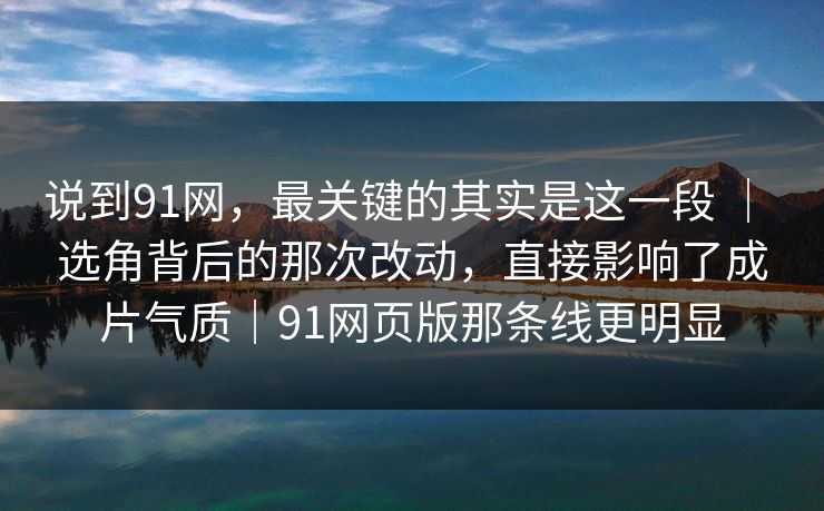 说到91网，最关键的其实是这一段 ｜ 选角背后的那次改动，直接影响了成片气质｜91网页版那条线更明显