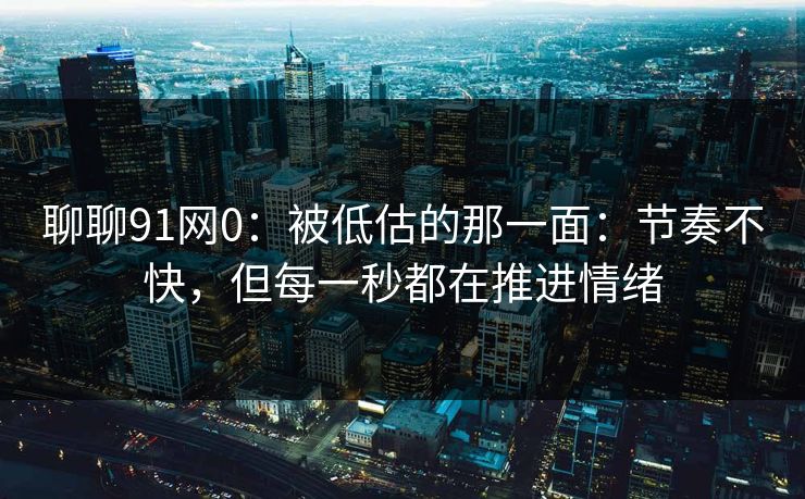 聊聊91网0：被低估的那一面：节奏不快，但每一秒都在推进情绪