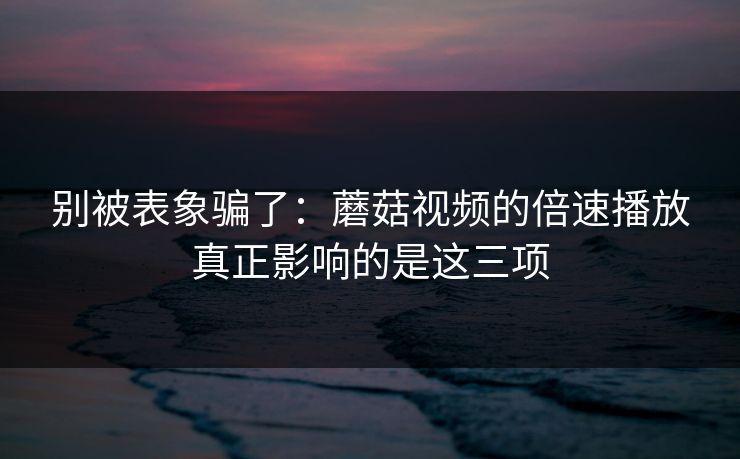 别被表象骗了：蘑菇视频的倍速播放真正影响的是这三项