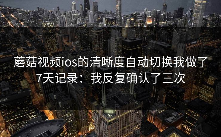 蘑菇视频ios的清晰度自动切换我做了7天记录：我反复确认了三次