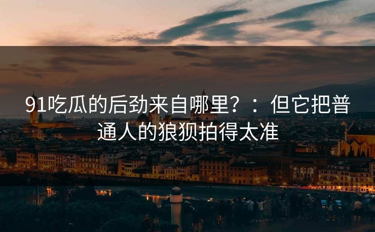 91吃瓜的后劲来自哪里？：但它把普通人的狼狈拍得太准