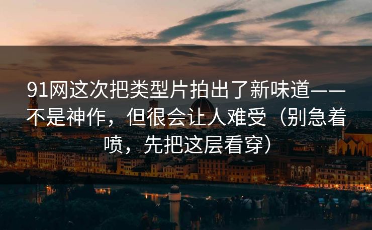 91网这次把类型片拍出了新味道——不是神作,但很会让人难受(别急着喷,先把这层看穿) 91网这次把类型片拍出了新味道——不是神作,但很会让人难受(别急着喷,先把这层看穿)