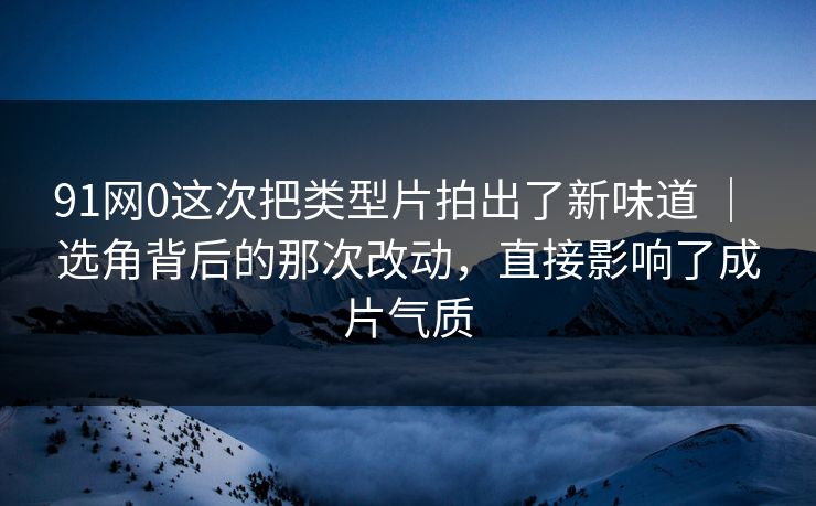 91网0这次把类型片拍出了新味道 | 选角背后的那次改动,直接影响了成片气质 91网0这次把类型片拍出了新味道 | 选角背后的那次改动,直接影响了成片气质