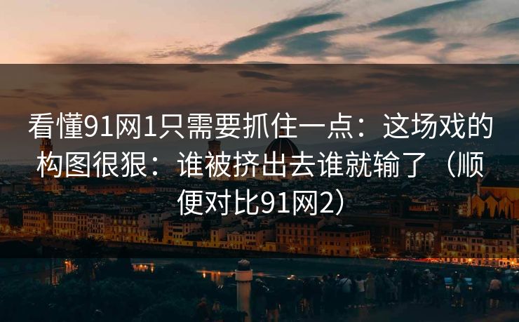看懂91网1只需要抓住一点:这场戏的构图很狠:谁被挤出去谁就输了(顺便对比91网2) 看懂91网1只需要抓住一点:这场戏的构图很狠:谁被挤出去谁就输了(顺便对比91网2)