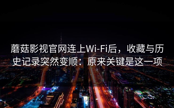 蘑菇影视官网连上Wi‑Fi后,收藏与历史记录突然变顺:原来关键是这一项 蘑菇影视官网连上Wi‑Fi后,收藏与历史记录突然变顺:原来关键是这一项