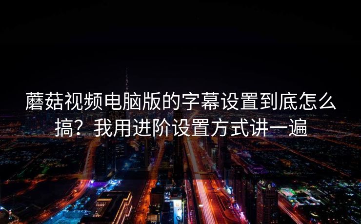 蘑菇视频电脑版的字幕设置到底怎么搞?我用进阶设置方式讲一遍 蘑菇视频电脑版的字幕设置到底怎么搞?我用进阶设置方式讲一遍
