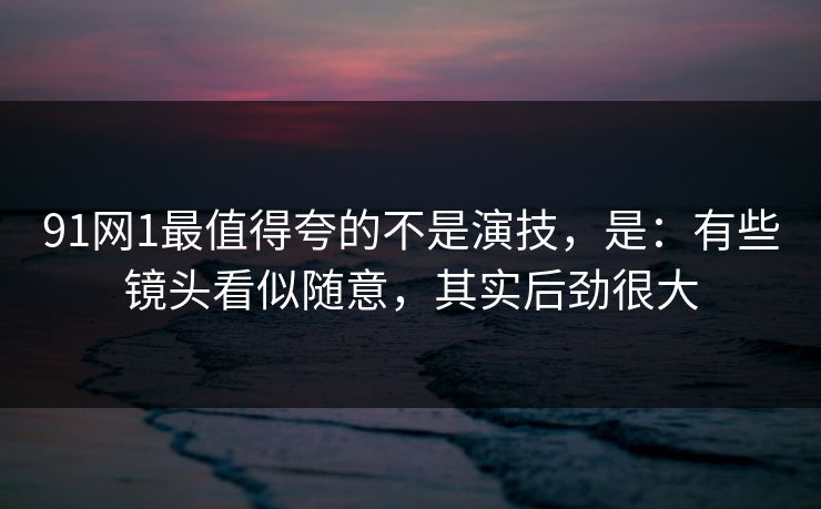 91网1最值得夸的不是演技,是:有些镜头看似随意,其实后劲很大 91网1最值得夸的不是演技,是:有些镜头看似随意,其实后劲很大