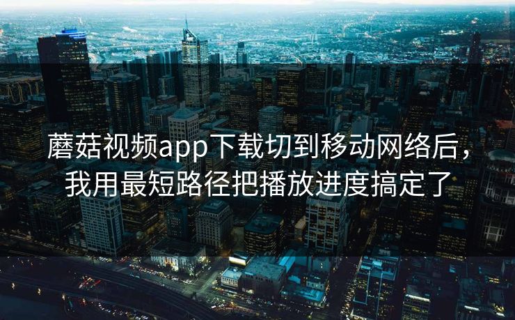 蘑菇视频app下载切到移动网络后,我用最短路径把播放进度搞定了 蘑菇视频app下载切到移动网络后,我用最短路径把播放进度搞定了